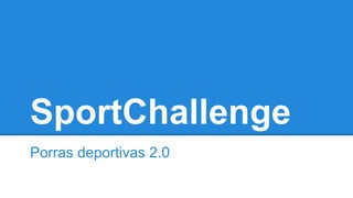 SportChallenge
Porras deportivas 2.0
 