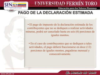 • El pago de impuesto de la declaración estimada de los
contribuyentes que no se dediquen a realizar actividades
mineras, podrá ser cancelado hasta en seis (6) porciones de
iguales montos.
• En el caso de contribuyentes que se dediquen a tales
actividades, el pago deberá fraccionarse en doce (12)
porciones de iguales montos, pagaderas mensual y
consecutivamente.
Ley de Impuesto Sobre La Renta
Eleonora Ríos Alonso
 