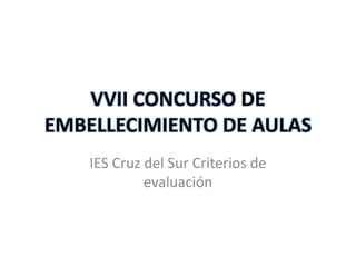 VVII CONCURSO DE
EMBELLECIMIENTO DE AULAS
    IES Cruz del Sur Criterios de
             evaluación
 