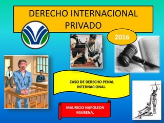 DERECHO INTERNACIONAL
PRIVADO
CASO DE DERECHO PENAL
INTERNACIONAL.
.
MAURICIO NAPOLEON
MAIRENA.
2016
 