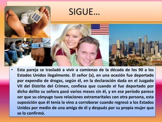 SIGUE…
• Esta pareja se trasladó a vivir a comienzo de la década de los 90 a los
Estados Unidos ilegalmente. El señor (x),...