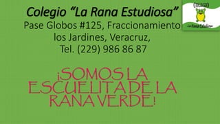 Colegio “La Rana Estudiosa”
Pase Globos #125, Fraccionamiento
los Jardines, Veracruz,
Tel. (229) 986 86 87
¡SOMOS LA
ESCUELITA DE LA
RANA VERDE!
 