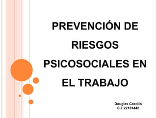 PREVENCIÓN DE
RIESGOS
PSICOSOCIALES EN
EL TRABAJO
Douglas Castillo
C.I. 22181442
 