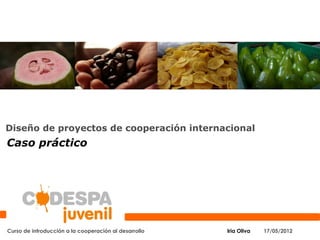 Diseño de proyectos de cooperación internacional
Caso práctico




Curso de introducción a la cooperación al desarrollo   Iria Oliva   17/05/2012
 