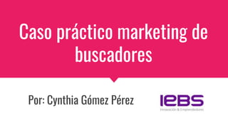 Caso práctico marketing de
buscadores
Por: Cynthia Gómez Pérez
 
