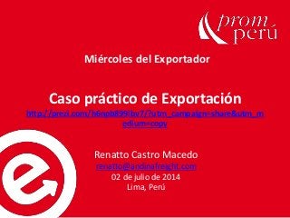 Caso práctico de Exportación
http://prezi.com/h6npb899ibv7/?utm_campaign=share&utm_m
edium=copy
Renatto Castro Macedo
renatto@andinafreight.com
02 de julio de 2014
Lima, Perú
Miércoles del Exportador
 