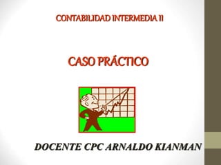 CASO PRÁCTICO
CONTABILIDAD INTERMEDIA II
DOCENTE CPC ARNALDO KIANMAN
 