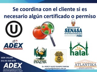 adexCallao@adexperu.org.pe
Dr. PERCY HUGO QUISPE FARFAN
pquispef@adexperu.edu.pe
SEDE CALLAO
(51) 01 618 3370
Se coordina con el cliente si es
necesario algún certificado o permiso
 
