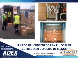 adexCallao@adexperu.org.pe
Dr. PERCY HUGO QUISPE FARFAN
pquispef@adexperu.edu.pe
SEDE CALLAO
(51) 01 618 3370
LLENADO DEL CONTENEDOR EN EL LOCAL DEL
CLIENTE O EN DEPOSITO DE LLENOS
 