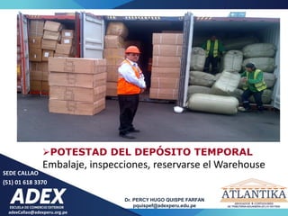 adexCallao@adexperu.org.pe
Dr. PERCY HUGO QUISPE FARFAN
pquispef@adexperu.edu.pe
SEDE CALLAO
(51) 01 618 3370
POTESTAD DEL DEPÓSITO TEMPORAL
Embalaje, inspecciones, reservarse el Warehouse
 