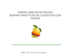 PORTAL WEB DE NUTRICION
BUENAS PRACTICAS DE LA GESTION CON
SCRUM
IEBS / Pilar de Alva Fernández
 