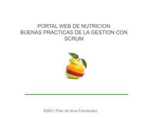 PORTAL WEB DE NUTRICION
BUENAS PRACTICAS DE LA GESTION CON
SCRUM
IEBS / Pilar de Alva Fernández
 