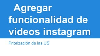 Agregar
funcionalidad de
videos instagram
Priorización de las US
 