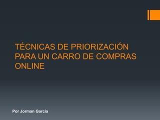 TÉCNICAS DE PRIORIZACIÓN
PARA UN CARRO DE COMPRAS
ONLINE
Por Jorman García
 