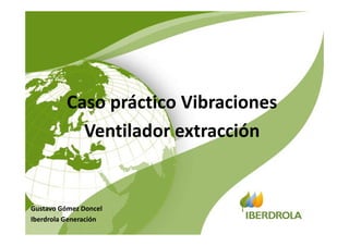 Caso práctico Vibraciones
Ventilador extracción
Gustavo Gómez Doncel
Iberdrola Generación
 