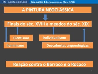 M7 - A cultura do Salão Caso prático 3, David, A morte de Marat (1793)
2
A PINTURA NEOCLÁSSICA
Reação contra o Barroco e o Rococó
Finais do séc. XVIII a meados do séc. XIX
Individualismo
Iluminismo
Cientismo
Descobertas arqueológicas
 