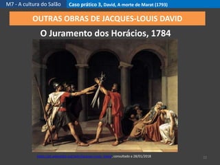 M7 - A cultura do Salão Caso prático 3, David, A morte de Marat (1793)
22
OUTRAS OBRAS DE JACQUES-LOUIS DAVID
O Juramento dos Horácios, 1784
https://pt.wikipedia.org/wiki/Jacques-Louis_David, consultado a 28/01/2018
 