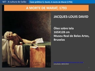 M7 - A cultura do Salão Caso prático 3, David, A morte de Marat (1793)
7
https://pt.wikipedia.org/wiki/Jacques-Louis_David,
consultado a 28/01/2018
JACQUES-LOUIS DAVID
Óleo sobre tela
165X128 cm
Museu Real de Belas Artes,
Bruxelas
A MORTE DE MARAT, 1793
 
