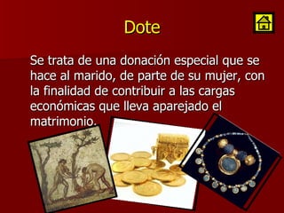 Dote Se trata de una donación especial que se hace al marido, de parte de su mujer, con la finalidad de contribuir a las cargas económicas que lleva aparejado el matrimonio.  