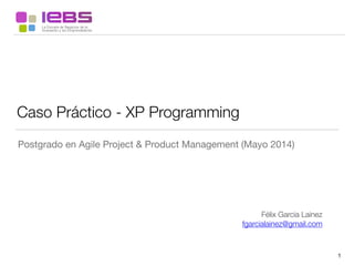 Caso Práctico - XP Programming
Postgrado en Agile Project & Product Management (Mayo 2014)
Félix Garcia Lainez
fgarcialainez@gmail.com
1
 