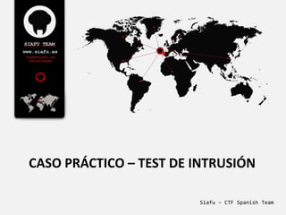 CASO PRÁCTICO – TEST DE INTRUSIÓN
Siafu – CTF Spanish Team
 