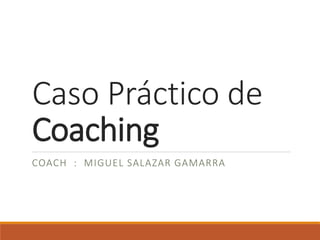 Caso Práctico de
Coaching
COACH : MIGUEL SALAZAR GAMARRA
 