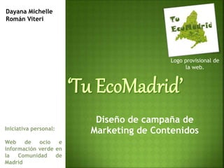 Diseño de campaña de 
Marketing de Contenidos 
Dayana Michelle 
Román Viteri 
Iniciativa personal: 
Web de ocio e 
información verde en 
la Comunidad de 
Madrid 
Logo provisional de 
la web. 
 