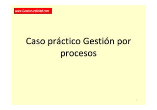 1
Caso práctico Gestión por
procesos
www.Gestion-calidad.com
 