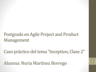 Postgrado en Agile Project and Product
Management
Caso práctico del tema “Inception, Clase 2”
Alumna: Nuria Martínez Borrego
1
 