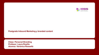 Postgrado Inbound Marketing y branded content
Clase: Personal Branding
Profesor: Laura Rosillo
Alumna: Verónica Rosselló
 