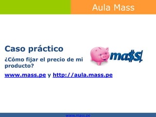 Aula Mass



Caso práctico
¿Cómo fijar el precio de mi
producto?
www.mass.pe y http://aula.mass.pe




                     www.mass.pe
 