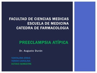 PREECLAMPSIA ATÍPICA
Dr. Augusto Durán
FACULTAD DE CIENCIAS MEDICAS
ESCUELA DE MEDICINA
CATEDRA DE FARMACOLOGIA
YANTALIMA ERIKA
YEROVI CAROLINA
OCTAVO SEMESTRE
 