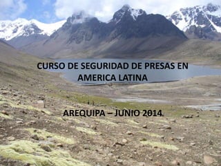 CURSO DE SEGURIDAD DE PRESAS EN
AMERICA LATINA
AREQUIPA – JUNIO 2014
 