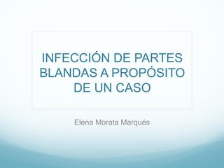 INFECCIÓN DE PARTES
BLANDAS A PROPÓSITO
DE UN CASO
Elena Morata Marqués
 