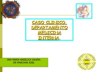 CASO CLINICO.
                  DEPARTAMENTO
                    MEDICINA
                    INTERNA.




DRA MARIA ANGELICA VALERA.
    DR MARCHAN JOSE.
 