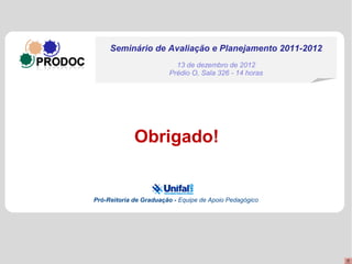 Seminário de Avaliação e Planejamento 2011-2012
                          13 de dezembro de 2012
                        Prédio O, Sala 326 - 14 horas




             Obrigado!


Pró-Reitoria de Graduação - Equipe de Apoio Pedagógico
 