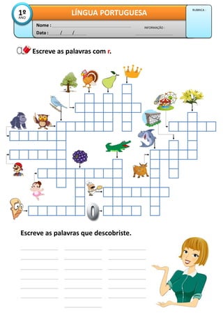 Data : / /
INFORMAÇÃO :
Nome :
LÍNGUA PORTUGUESA1ºANO
RUBRICA :
Escreve as palavras que descobriste.
Escreve as palavras com r.
 