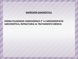 IMPRESIÓN DIAGNÓSTICA  EDEMA PULMONAR CARDIOGÉNICO 2° A CARDIOMIOPATÍA SARCOIDÓTICA, REFRACTARIA AL TRATAMIENTO MÉDICO.  