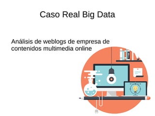 Caso Real Big Data
Análisis de weblogs de empresa de
contenidos multimedia online
 