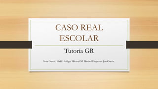CASO REAL
ESCOLAR
Tutoría GR
Iván García. Iñaki Hidalgo. Héctor Gil. Marisol Ezquerro. Jon Gorria.
 