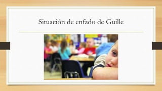 Situación de enfado de Guille
 