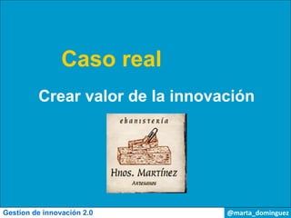 Caso real
         Crear valor de la innovación




Gestion de innovación 2.0        @marta_dominguez
 