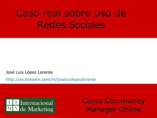 Caso real sobre uso de Redes  Sociales Curso Community Manager Online José Luis López Lorente http://es.linkedin.com/in/joseluislopezlorente 