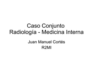 Caso Conjunto  Radiología - Medicina Interna Juan Manuel Cortés R2MI 
