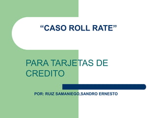 “CASO ROLL RATE”
PARA TARJETAS DE
CREDITO
POR: RUIZ SAMANIEGO,SANDRO ERNESTO
 