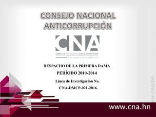 www.cna.hn
Línea de Investigación No.
CNA-DMCP-021-2016.
DESPACHO DE LA PRIMERA DAMA
PERÍODO 2010-2014
 