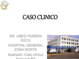 CASO CLINICO
DR. OBED PERERA
R2CG
HOSPITAL GENERAL
ZONA NORTE
Apartado: Caso clínico
 