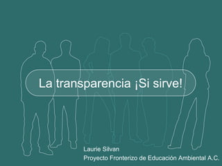 La transparencia ¡Si sirve!




        Laurie Silvan
        Proyecto Fronterizo de Educación Ambiental A.C.
 