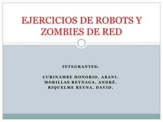 EJERCICIOS DE ROBOTS Y
   ZOMBIES DE RED


         INTEGRANTES:

   CURINAMBE HONORIO, ABANI.
   MORILLAS REYNAGA. ANDRÉ.
     RIQUELME REYNA, DAVID.
 