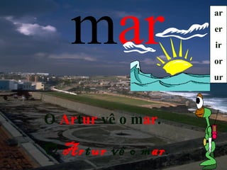 mar              ar
                    er
                    ir
                    or
                    ur



O Artur vê o mar.

O Artur vê o mar.
 